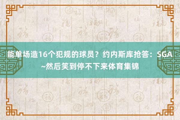 能单场造16个犯规的球员？约内斯库抢答：SGA~然后笑到停不下来体育集锦