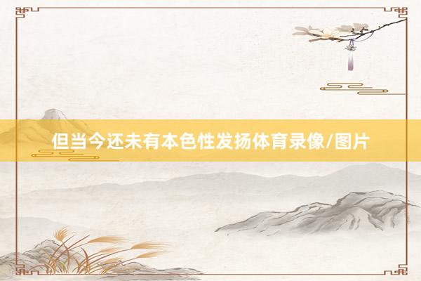 但当今还未有本色性发扬体育录像/图片
