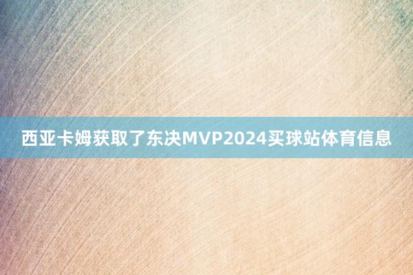 西亚卡姆获取了东决MVP2024买球站体育信息