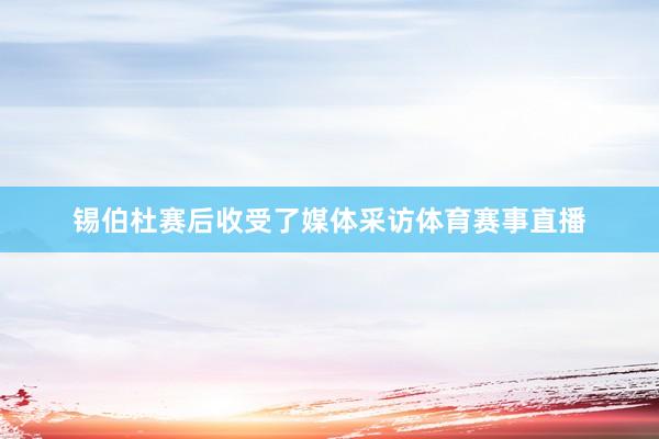 锡伯杜赛后收受了媒体采访体育赛事直播