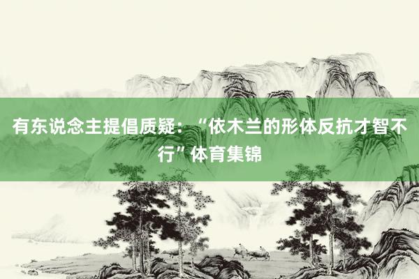 有东说念主提倡质疑：“依木兰的形体反抗才智不行”体育集锦