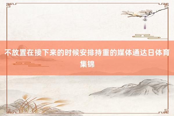 不放置在接下来的时候安排持重的媒体通达日体育集锦