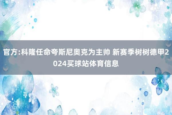 官方:科隆任命夸斯尼奥克为主帅 新赛季树树德甲2024买球站体育信息