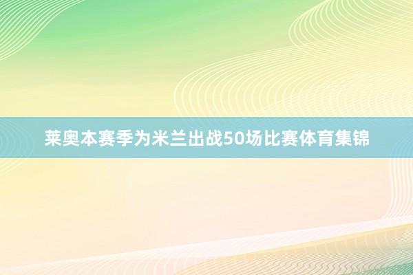 莱奥本赛季为米兰出战50场比赛体育集锦