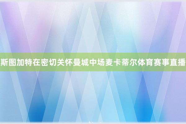 斯图加特在密切关怀曼城中场麦卡蒂尔体育赛事直播