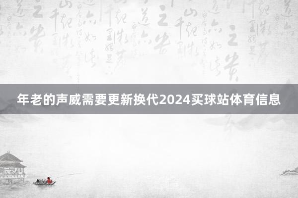 年老的声威需要更新换代2024买球站体育信息