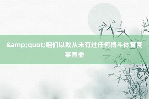 &quot;咱们以致从未有过任何搏斗体育赛事直播