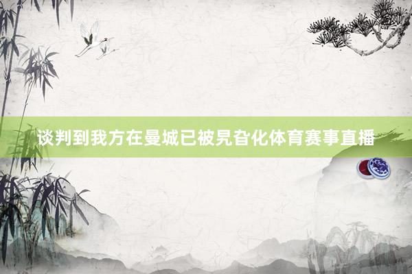 谈判到我方在曼城已被旯旮化体育赛事直播