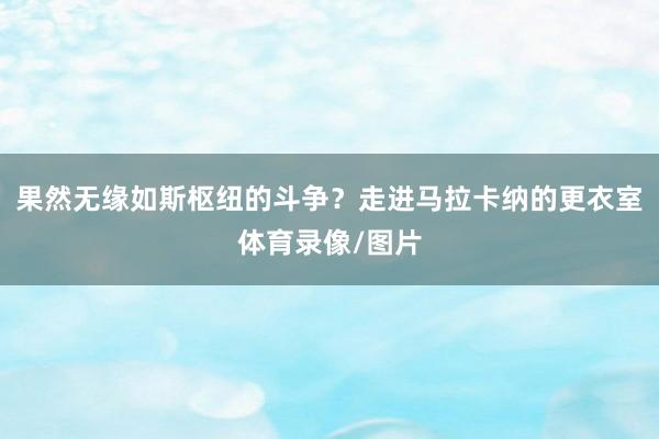 果然无缘如斯枢纽的斗争？走进马拉卡纳的更衣室体育录像/图片