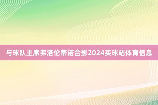与球队主席弗洛伦蒂诺合影2024买球站体育信息