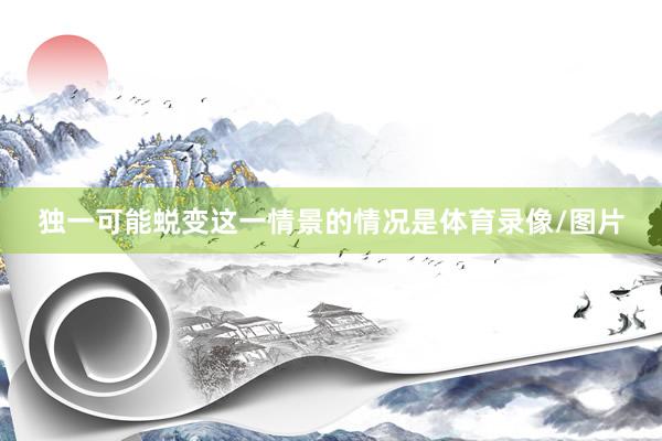 独一可能蜕变这一情景的情况是体育录像/图片