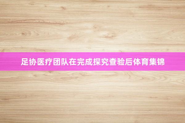 足协医疗团队在完成探究查验后体育集锦