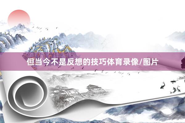 但当今不是反想的技巧体育录像/图片