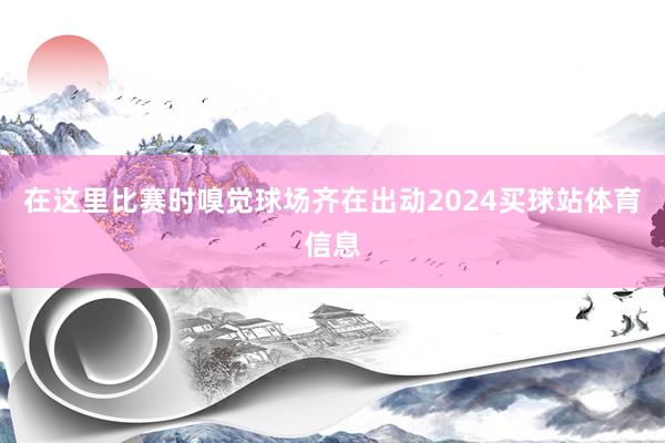 在这里比赛时嗅觉球场齐在出动2024买球站体育信息