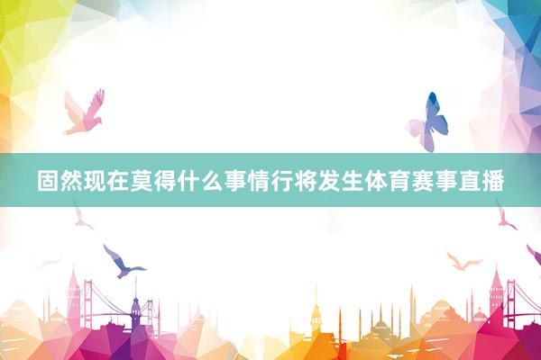固然现在莫得什么事情行将发生体育赛事直播