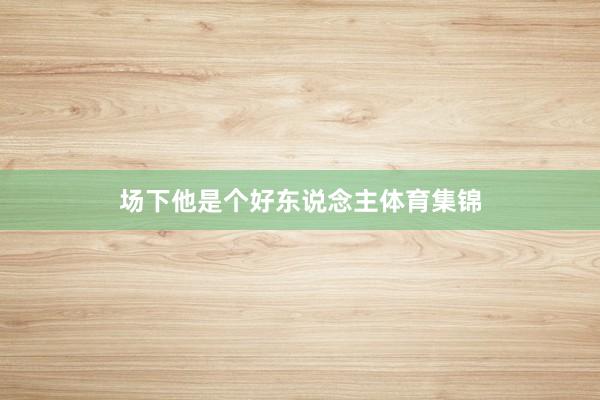 场下他是个好东说念主体育集锦