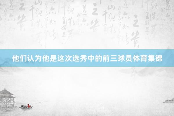 他们认为他是这次选秀中的前三球员体育集锦
