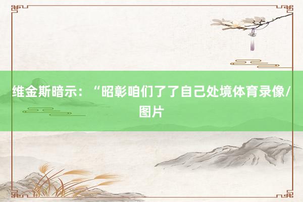 维金斯暗示：“昭彰咱们了了自己处境体育录像/图片