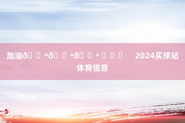 加油💪💪💪 ​​​    2024买球站体育信息