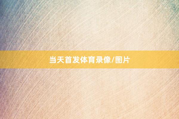 当天首发体育录像/图片