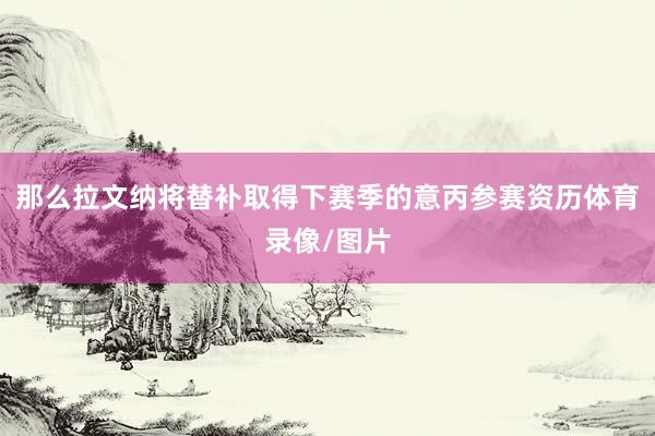 那么拉文纳将替补取得下赛季的意丙参赛资历体育录像/图片