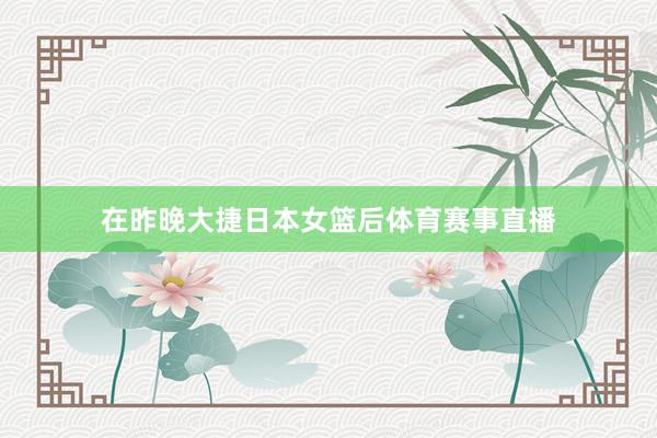 在昨晚大捷日本女篮后体育赛事直播