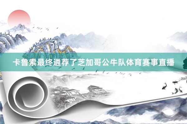 卡鲁索最终遴荐了芝加哥公牛队体育赛事直播