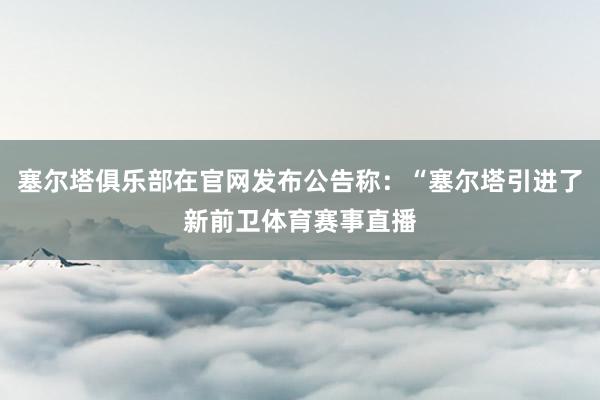 塞尔塔俱乐部在官网发布公告称：“塞尔塔引进了新前卫体育赛事直播