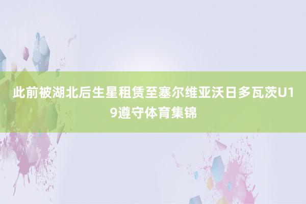 此前被湖北后生星租赁至塞尔维亚沃日多瓦茨U19遵守体育集锦