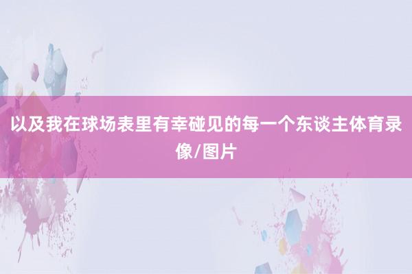 以及我在球场表里有幸碰见的每一个东谈主体育录像/图片