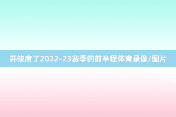 并缺席了2022-23赛季的前半程体育录像/图片