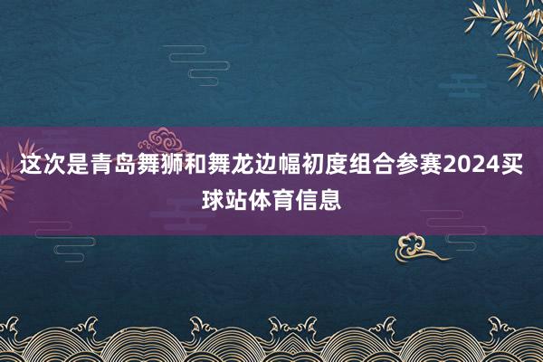 这次是青岛舞狮和舞龙边幅初度组合参赛2024买球站体育信息