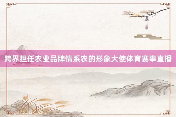 跨界担任农业品牌情系农的形象大使体育赛事直播