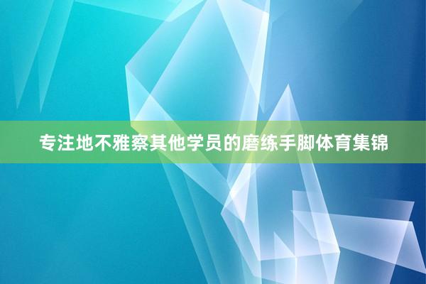 专注地不雅察其他学员的磨练手脚体育集锦