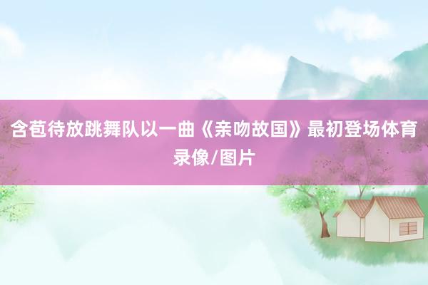 含苞待放跳舞队以一曲《亲吻故国》最初登场体育录像/图片