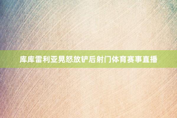 库库雷利亚晃怒放铲后射门体育赛事直播