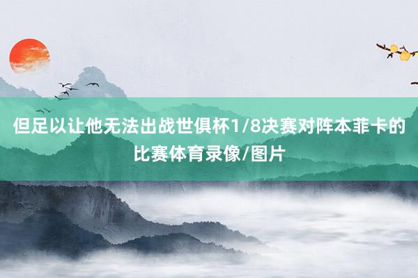 但足以让他无法出战世俱杯1/8决赛对阵本菲卡的比赛体育录像/图片