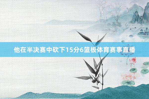 他在半决赛中砍下15分6篮板体育赛事直播