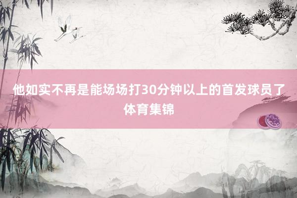 他如实不再是能场场打30分钟以上的首发球员了体育集锦