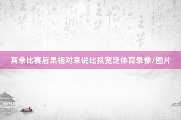 其余比赛后果相对来说比拟宽泛体育录像/图片