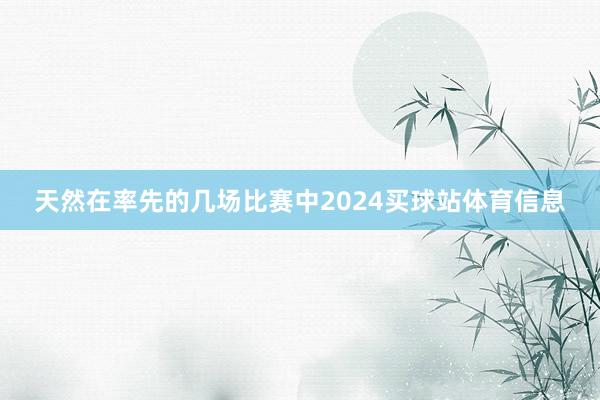 天然在率先的几场比赛中2024买球站体育信息