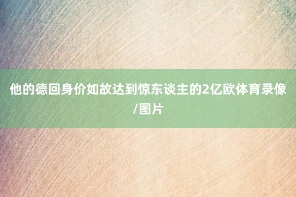 他的德回身价如故达到惊东谈主的2亿欧体育录像/图片