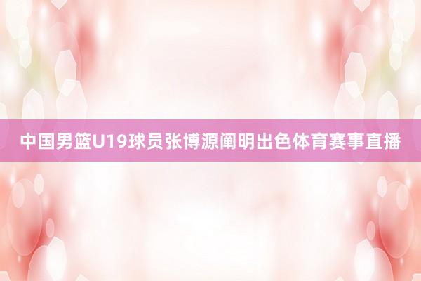 中国男篮U19球员张博源阐明出色体育赛事直播
