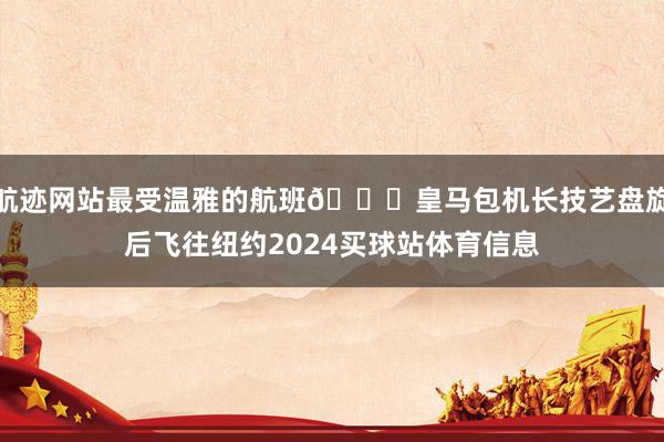 航迹网站最受温雅的航班👀皇马包机长技艺盘旋后飞往纽约2024买球站体育信息