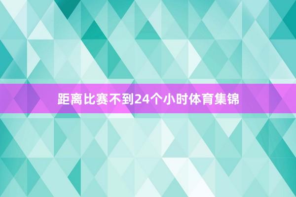 距离比赛不到24个小时体育集锦