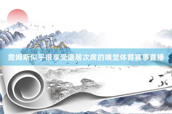 詹姆斯似乎很享受退居次席的嗅觉体育赛事直播