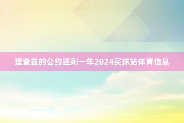 理查兹的公约还剩一年2024买球站体育信息