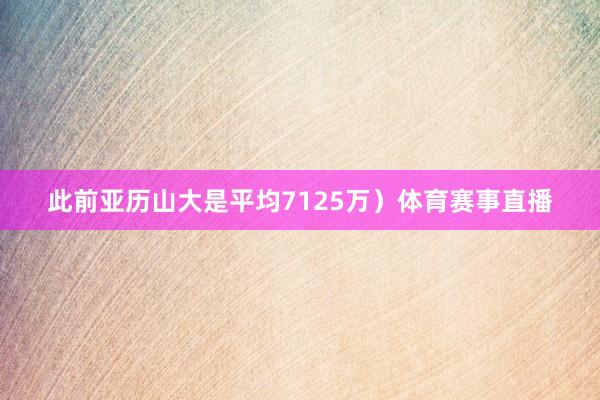 此前亚历山大是平均7125万）体育赛事直播