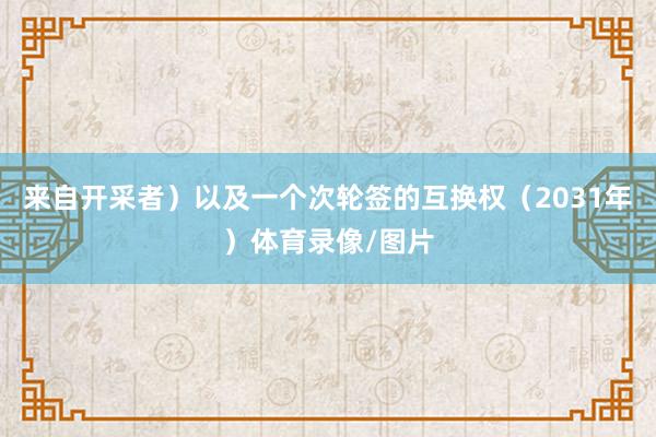 来自开采者）以及一个次轮签的互换权（2031年）体育录像/图片