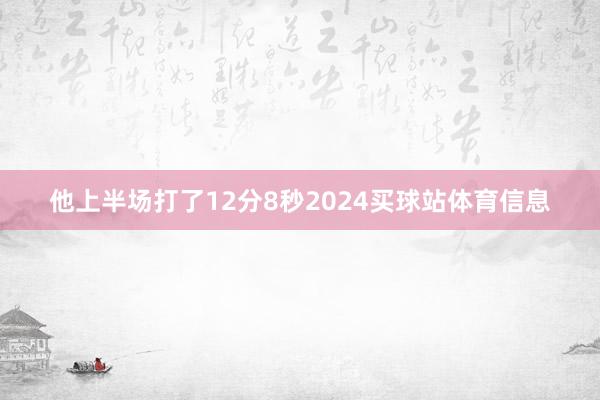 他上半场打了12分8秒2024买球站体育信息